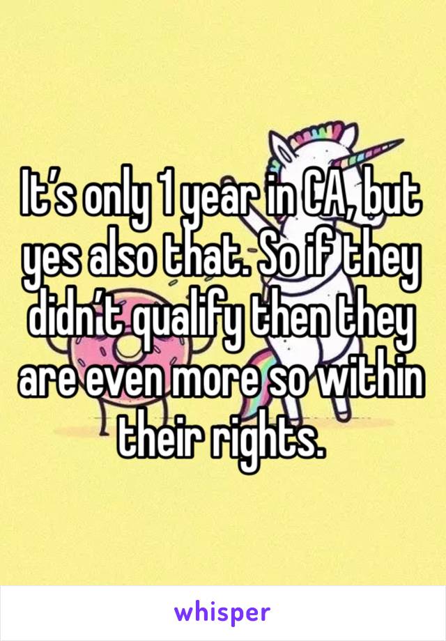 It’s only 1 year in CA, but yes also that. So if they didn’t qualify then they are even more so within their rights. 