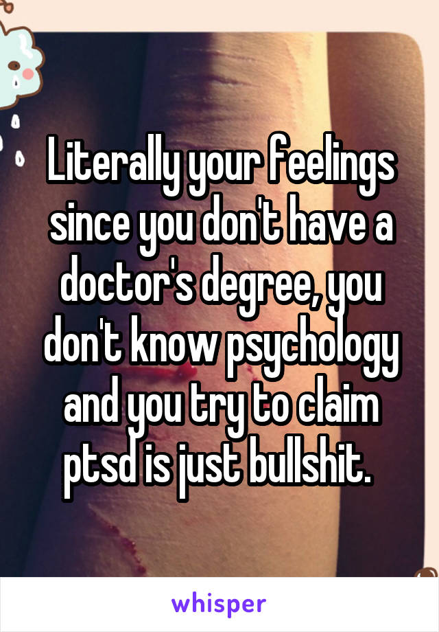 Literally your feelings since you don't have a doctor's degree, you don't know psychology and you try to claim ptsd is just bullshit. 