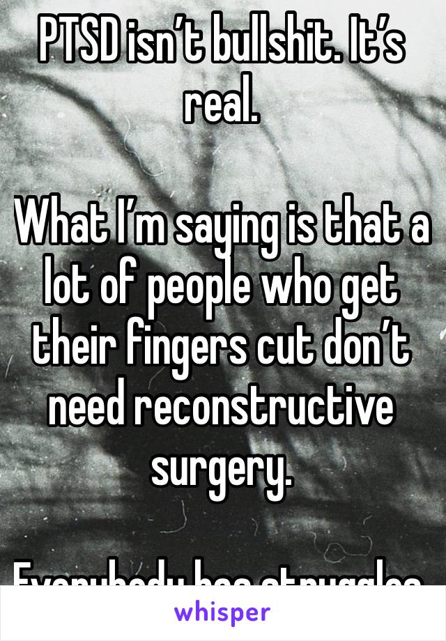 PTSD isn’t bullshit. It’s real. 

What I’m saying is that a lot of people who get their fingers cut don’t need reconstructive surgery. 

Everybody has struggles.