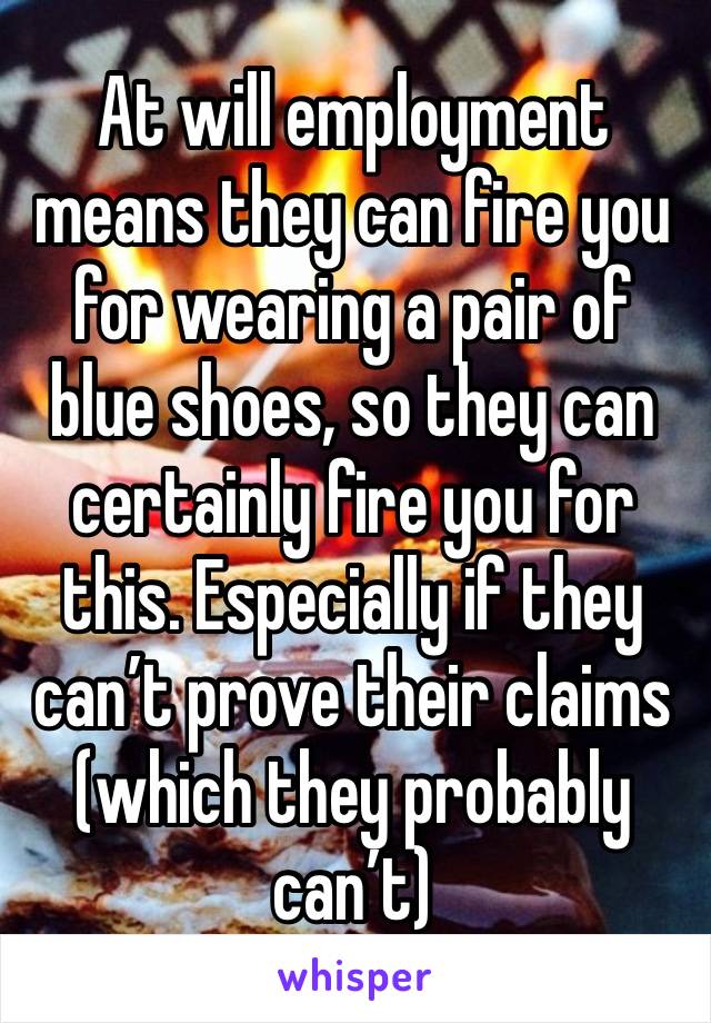 At will employment means they can fire you for wearing a pair of blue shoes, so they can certainly fire you for this. Especially if they can’t prove their claims (which they probably can’t)