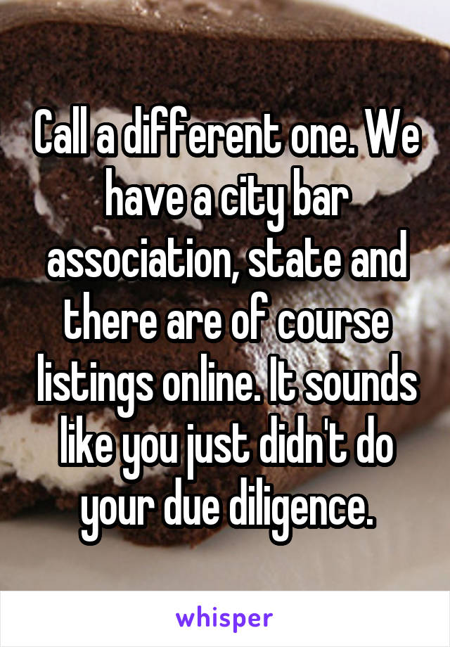 Call a different one. We have a city bar association, state and there are of course listings online. It sounds like you just didn't do your due diligence.