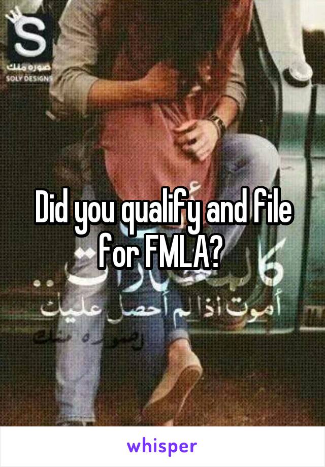 Did you qualify and file for FMLA? 