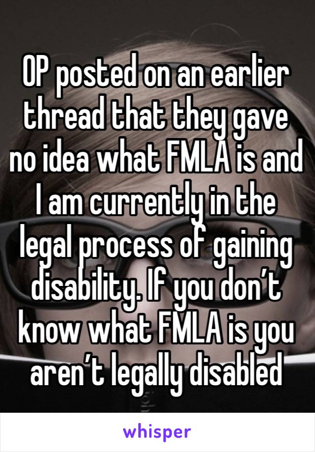 OP posted on an earlier thread that they gave no idea what FMLA is and I am currently in the legal process of gaining disability. If you don’t know what FMLA is you aren’t legally disabled 