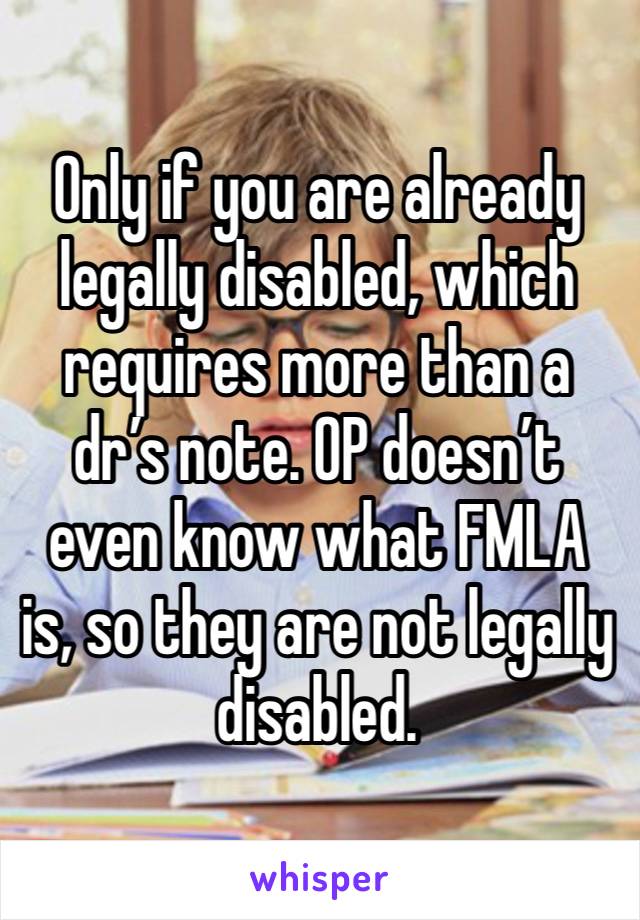 Only if you are already legally disabled, which requires more than a dr’s note. OP doesn’t even know what FMLA is, so they are not legally disabled. 