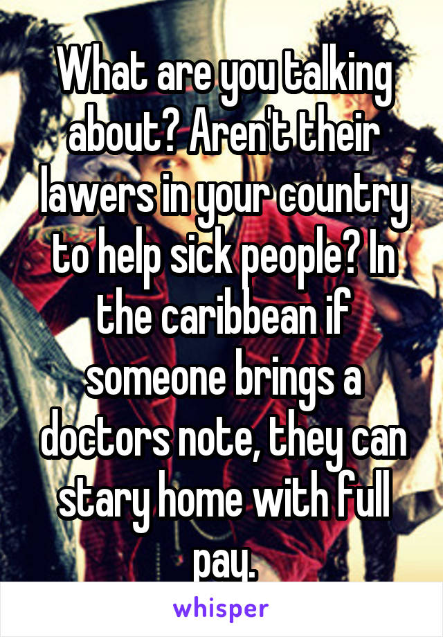 What are you talking about? Aren't their lawers in your country to help sick people? In the caribbean if someone brings a doctors note, they can stary home with full pay.