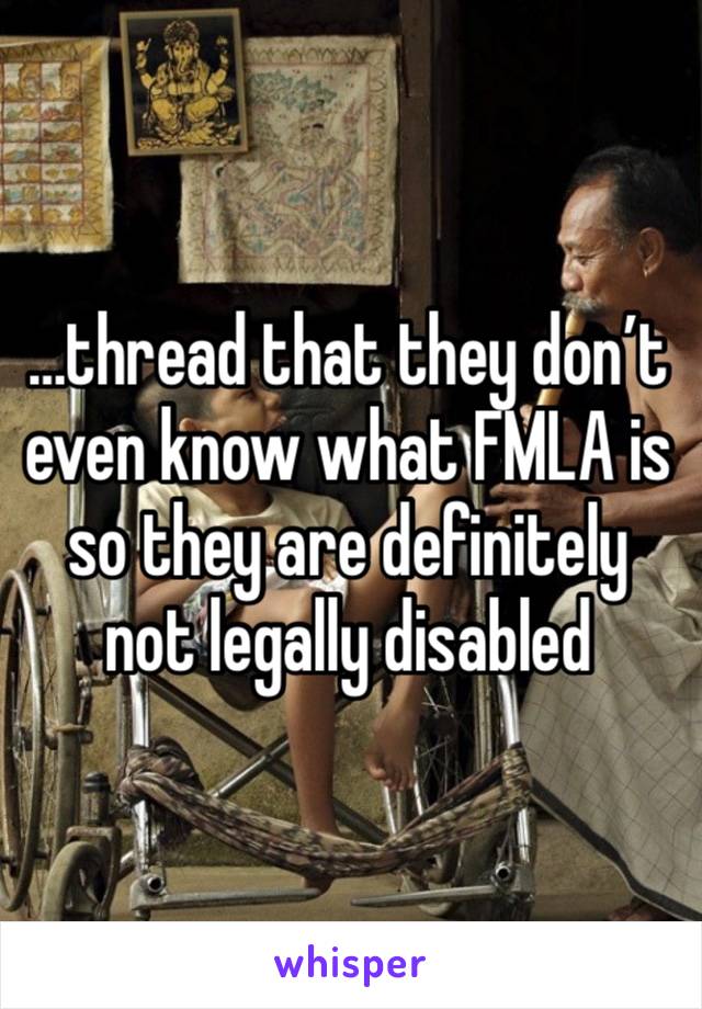 …thread that they don’t even know what FMLA is so they are definitely not legally disabled 