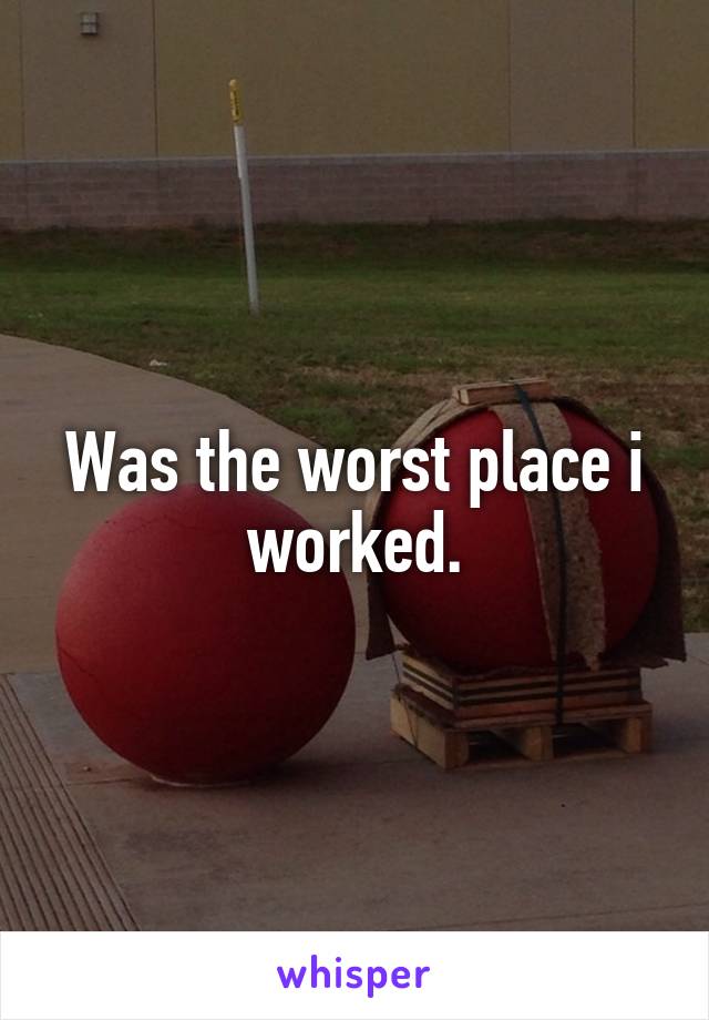 Was the worst place i worked.