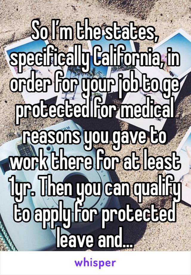 So I’m the states, specifically California, in order for your job to ge protected for medical reasons you gave to work there for at least 1yr. Then you can qualify to apply for protected leave and…