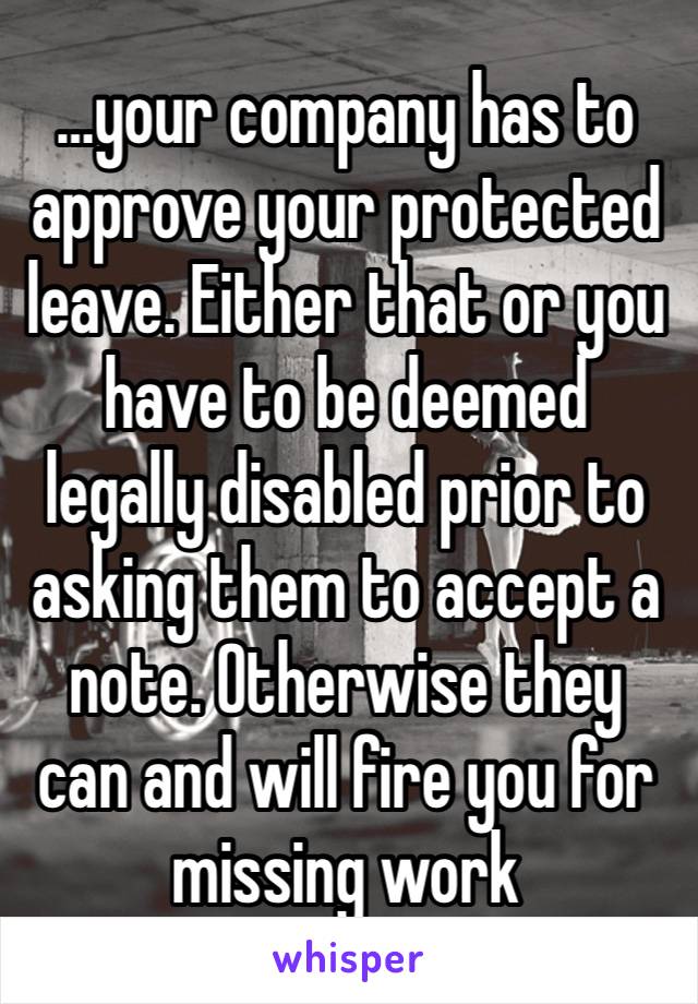 …your company has to approve your protected leave. Either that or you have to be deemed legally disabled prior to asking them to accept a note. Otherwise they can and will fire you for missing work 