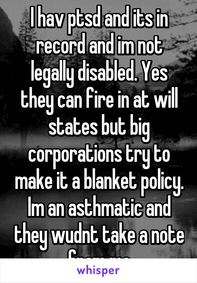 I hav ptsd and its in record and im not legally disabled. Yes they can fire in at will states but big corporations try to make it a blanket policy. Im an asthmatic and they wudnt take a note from me