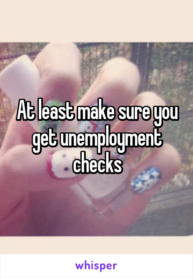 At least make sure you get unemployment checks