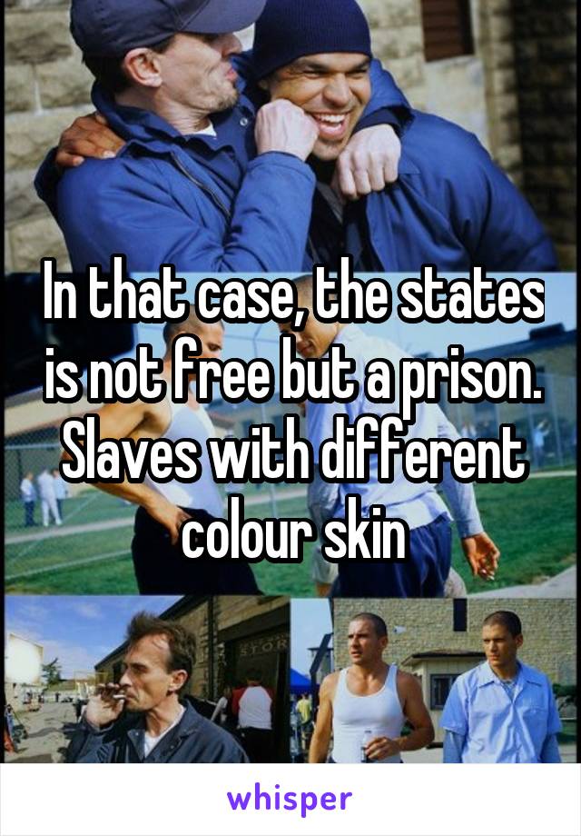 In that case, the states is not free but a prison. Slaves with different colour skin