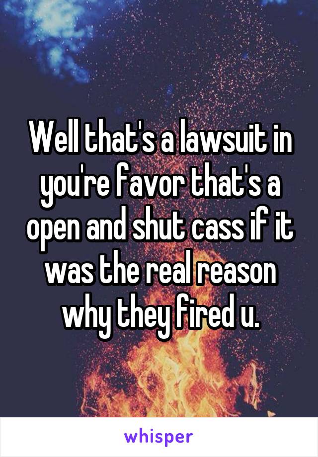 Well that's a lawsuit in you're favor that's a open and shut cass if it was the real reason why they fired u.