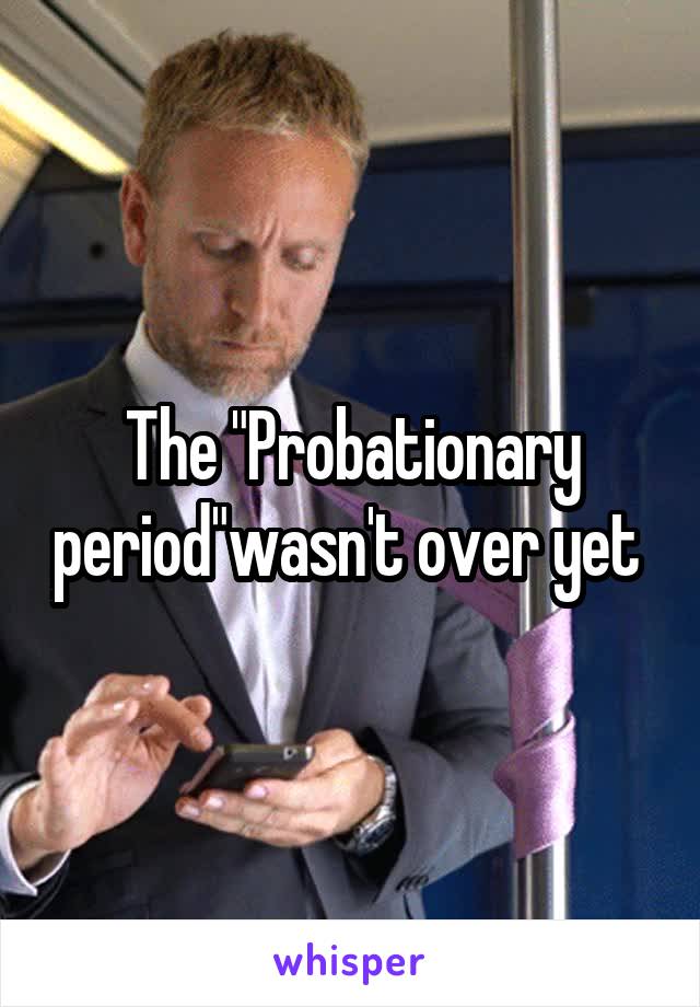 The "Probationary period"wasn't over yet 