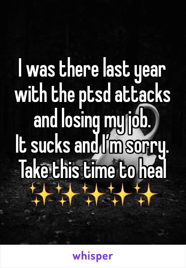 I was there last year with the ptsd attacks and losing my job.
It sucks and I’m sorry.
Take this time to heal
✨✨✨✨✨