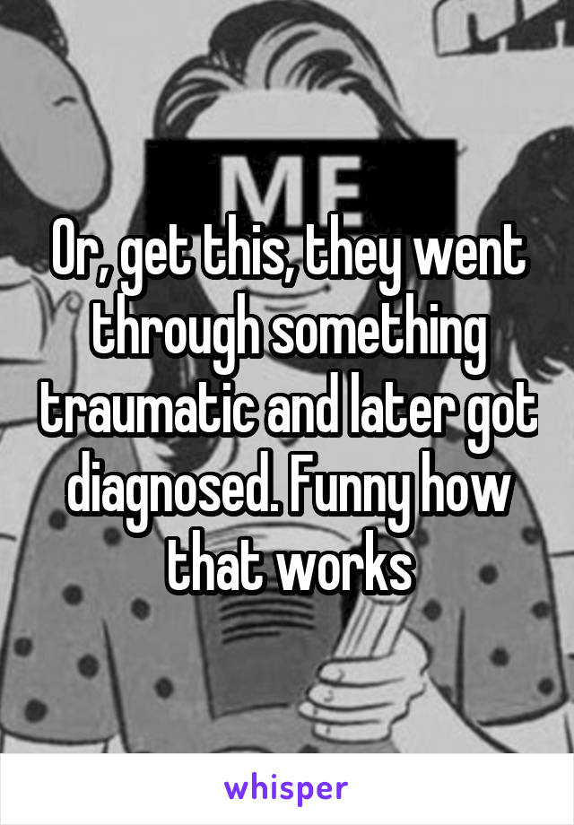 Or, get this, they went through something traumatic and later got diagnosed. Funny how that works