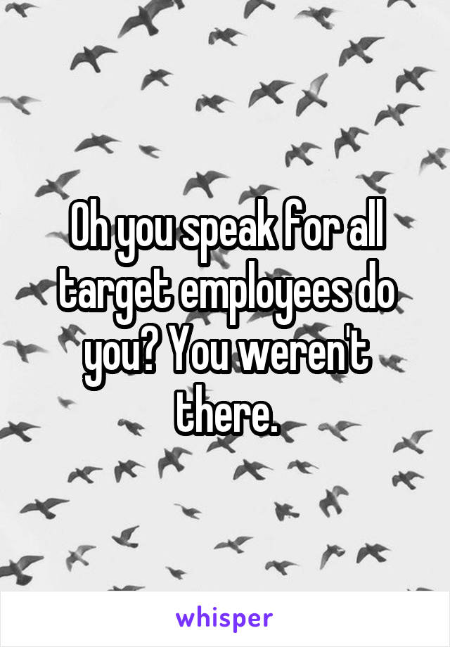 Oh you speak for all target employees do you? You weren't there.