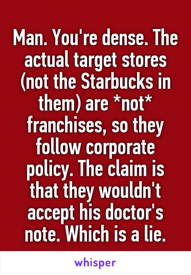 Man. You're dense. The actual target stores (not the Starbucks in them) are *not* franchises, so they follow corporate policy. The claim is that they wouldn't accept his doctor's note. Which is a lie.