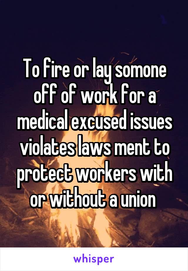 To fire or lay somone off of work for a medical excused issues violates laws ment to protect workers with or without a union 