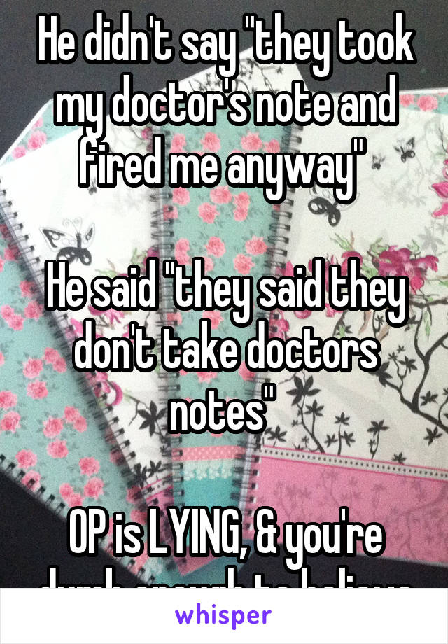 He didn't say "they took my doctor's note and fired me anyway" 

He said "they said they don't take doctors notes" 

OP is LYING, & you're dumb enough to believe