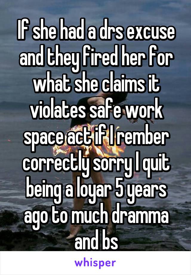 If she had a drs excuse and they fired her for what she claims it violates safe work space act if I rember correctly sorry I quit being a loyar 5 years ago to much dramma and bs