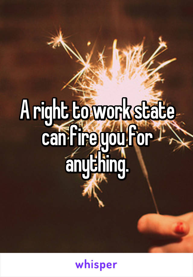 A right to work state can fire you for anything.