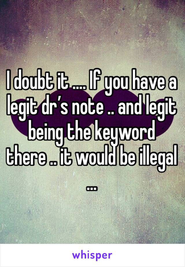 I doubt it …. If you have a legit dr’s note .. and legit being the keyword there .. it would be illegal … 