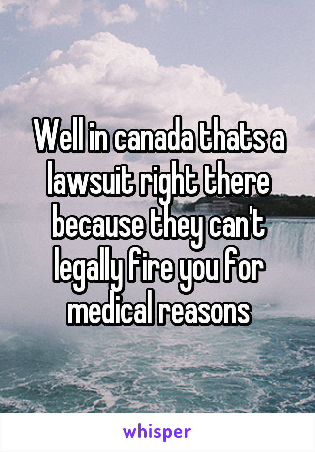 Well in canada thats a lawsuit right there because they can't legally fire you for medical reasons