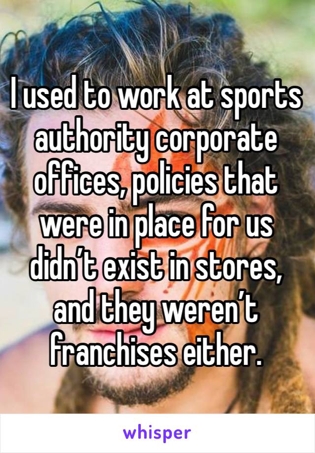 I used to work at sports authority corporate offices, policies that were in place for us didn’t exist in stores, and they weren’t franchises either. 