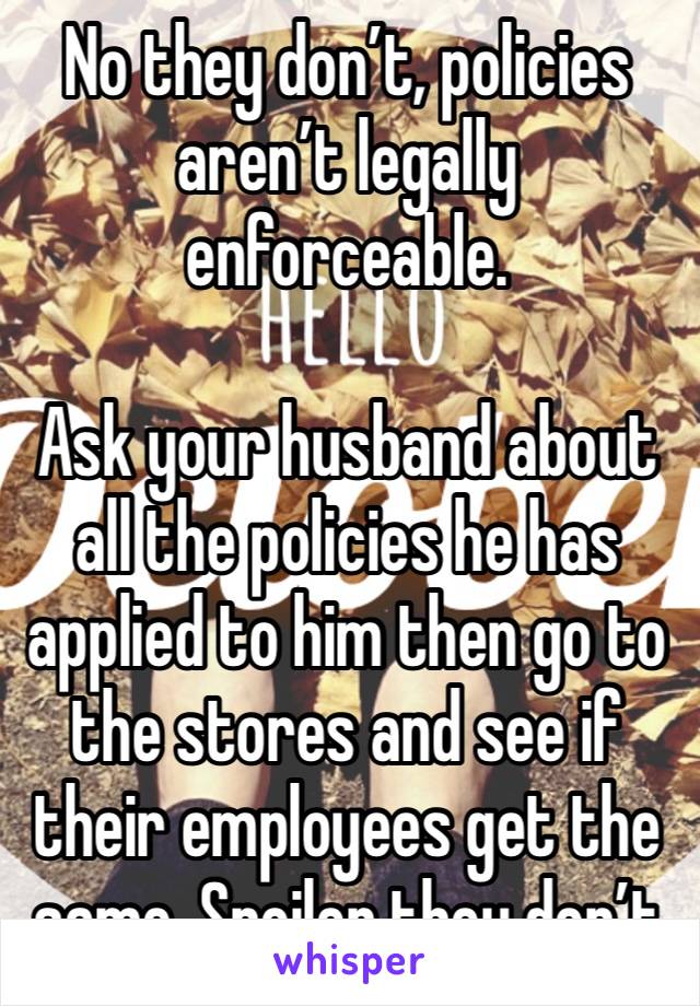 No they don’t, policies aren’t legally enforceable. 

Ask your husband about all the policies he has applied to him then go to the stores and see if their employees get the same. Spoiler they don’t 