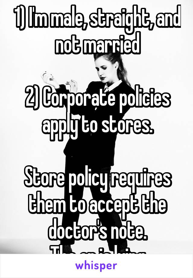 1) I'm male, straight, and not married

2) Corporate policies apply to stores.

Store policy requires them to accept the doctor's note.
The op is lying