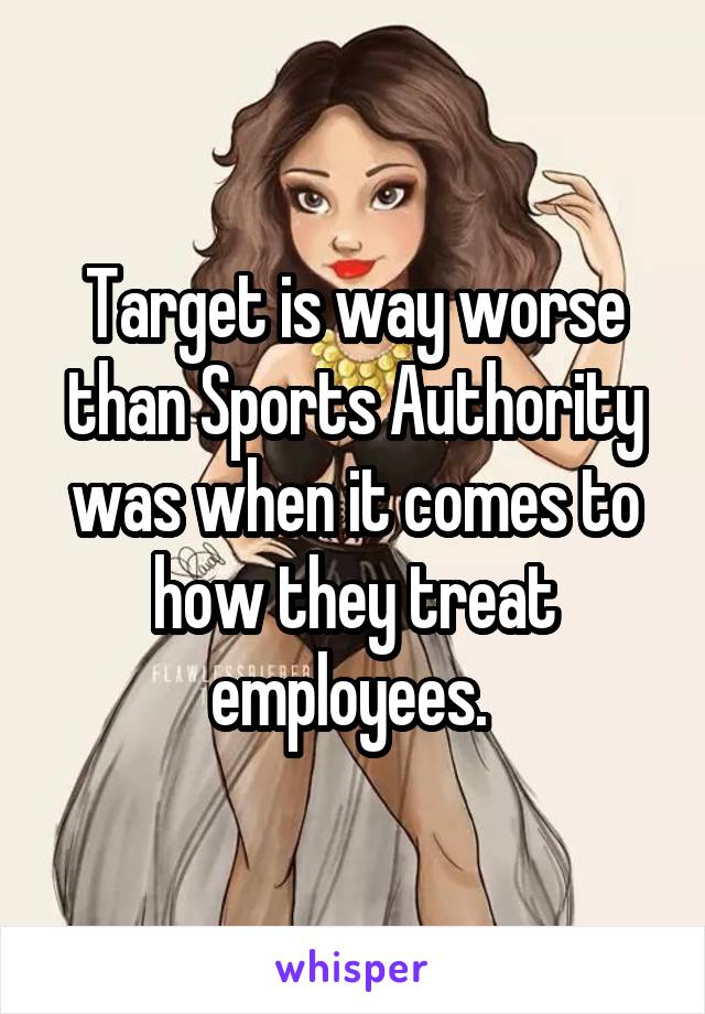 Target is way worse than Sports Authority was when it comes to how they treat employees. 