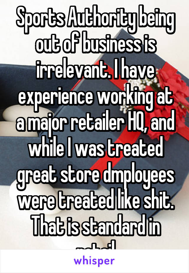 Sports Authority being out of business is irrelevant. I have experience working at a major retailer HQ, and while I was treated great store dmployees were treated like shit. That is standard in retail