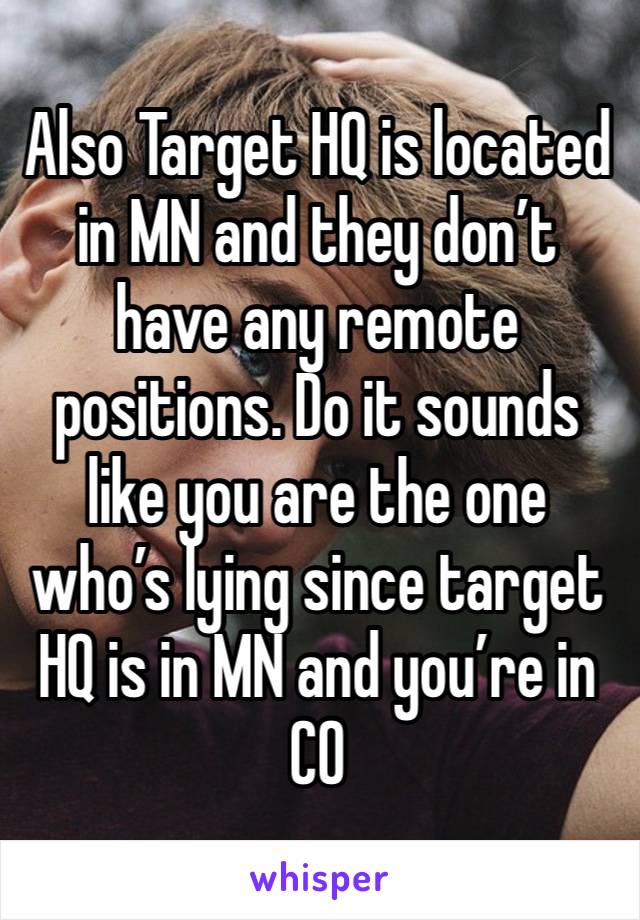 Also Target HQ is located in MN and they don’t have any remote positions. Do it sounds like you are the one who’s lying since target HQ is in MN and you’re in CO 