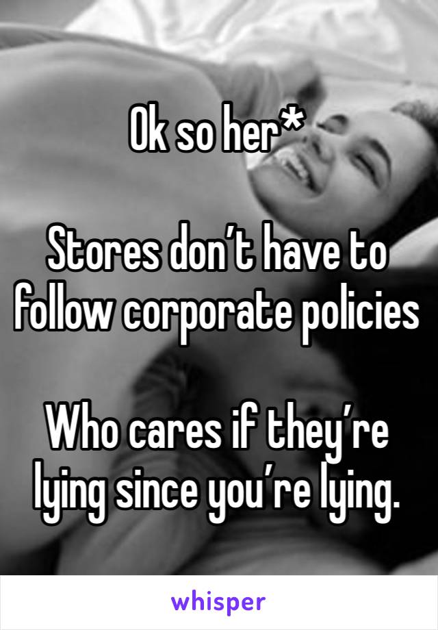 Ok so her* 

Stores don’t have to follow corporate policies 

Who cares if they’re lying since you’re lying. 