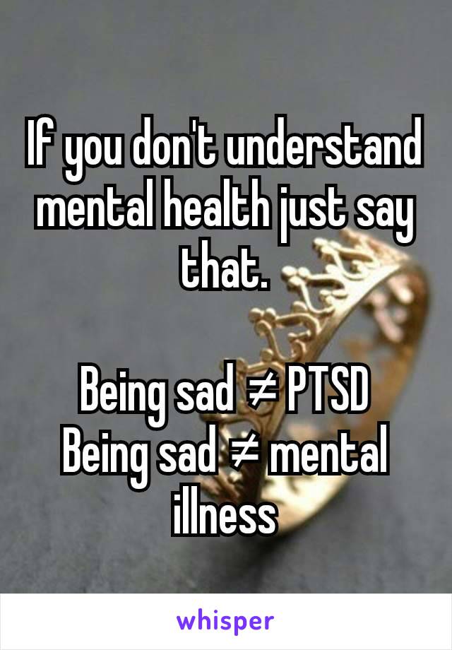 If you don't understand mental health just say that.

Being sad ≠ PTSD
Being sad ≠ mental illness