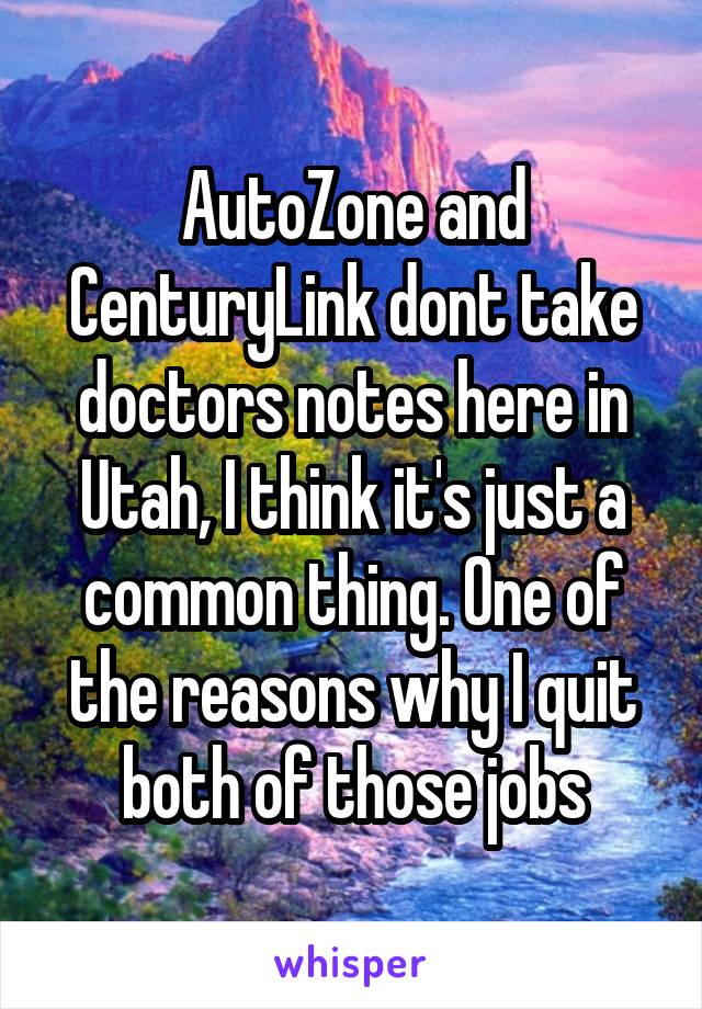 AutoZone and CenturyLink dont take doctors notes here in Utah, I think it's just a common thing. One of the reasons why I quit both of those jobs