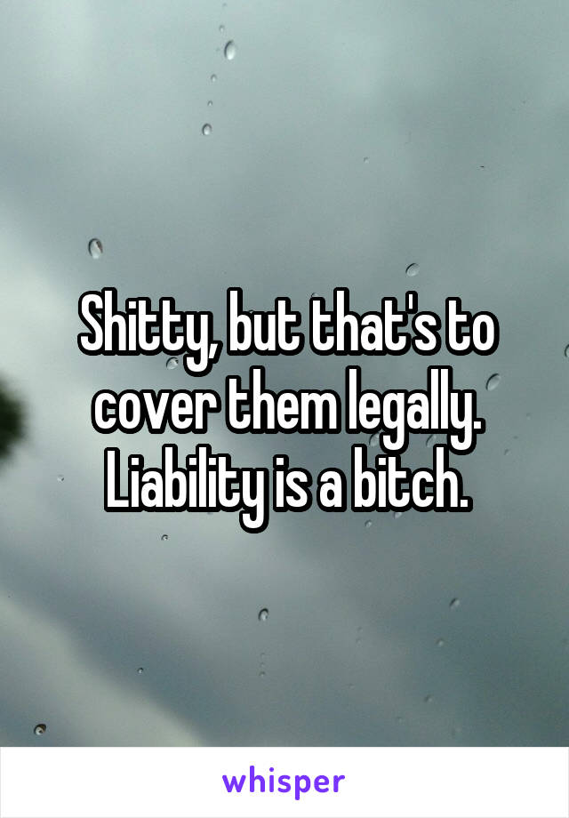 Shitty, but that's to cover them legally. Liability is a bitch.