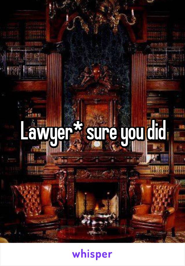 Lawyer* sure you did