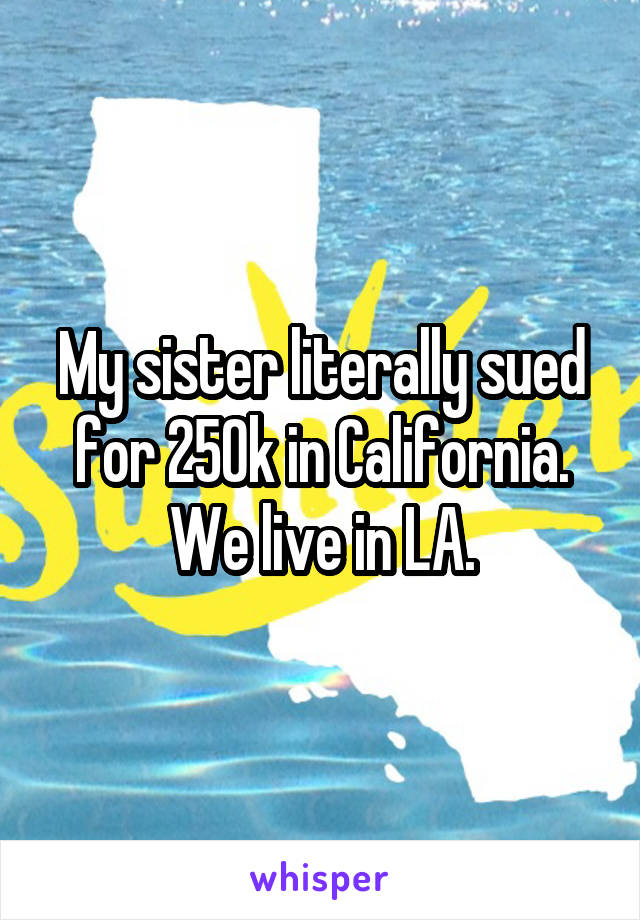 My sister literally sued for 250k in California. We live in LA.