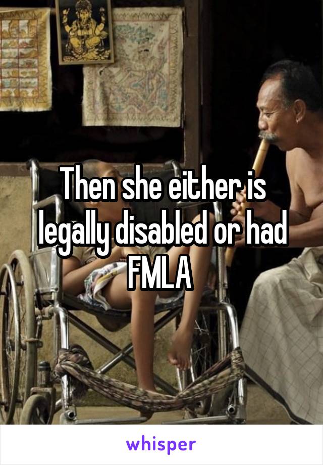 Then she either is legally disabled or had FMLA 