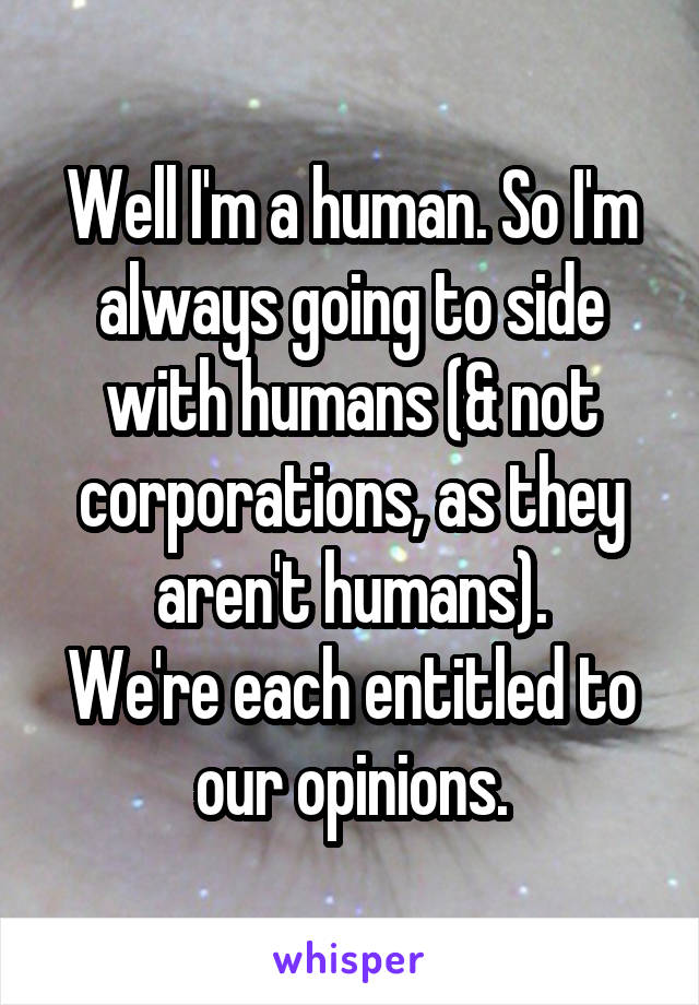 Well I'm a human. So I'm always going to side with humans (& not corporations, as they aren't humans).
We're each entitled to our opinions.