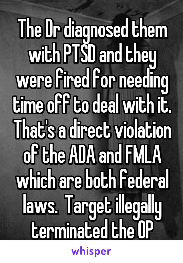 The Dr diagnosed them with PTSD and they were fired for needing time off to deal with it. That's a direct violation of the ADA and FMLA which are both federal laws.  Target illegally terminated the OP