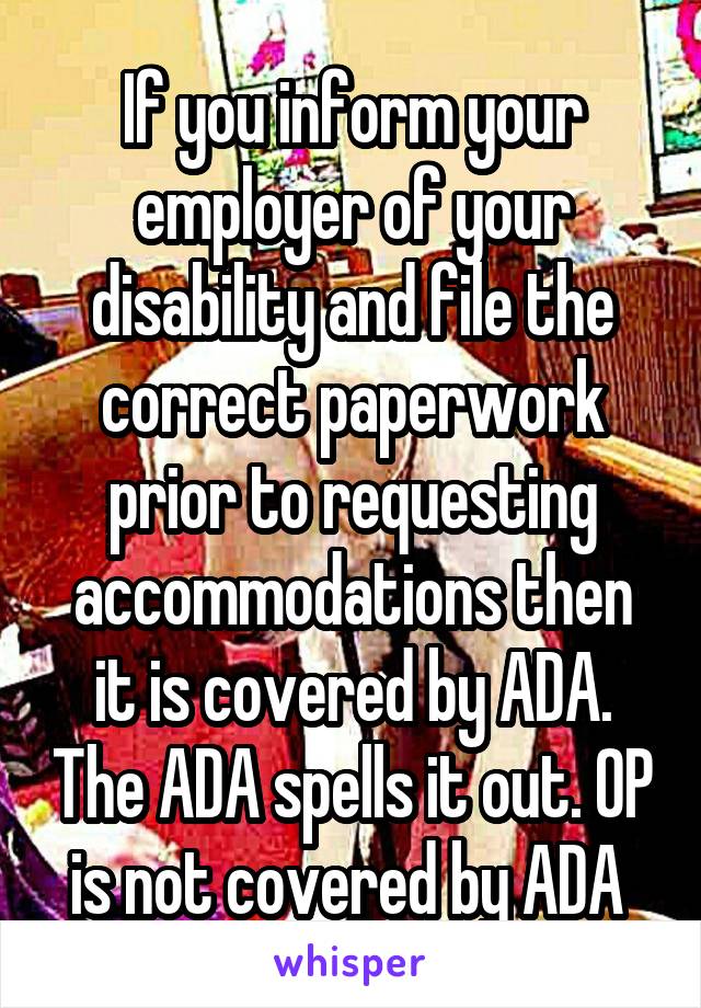 If you inform your employer of your disability and file the correct paperwork prior to requesting accommodations then it is covered by ADA. The ADA spells it out. OP is not covered by ADA 