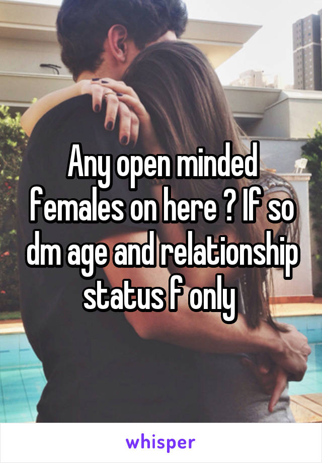  Any open minded females on here ? If so dm age and relationship status f only 