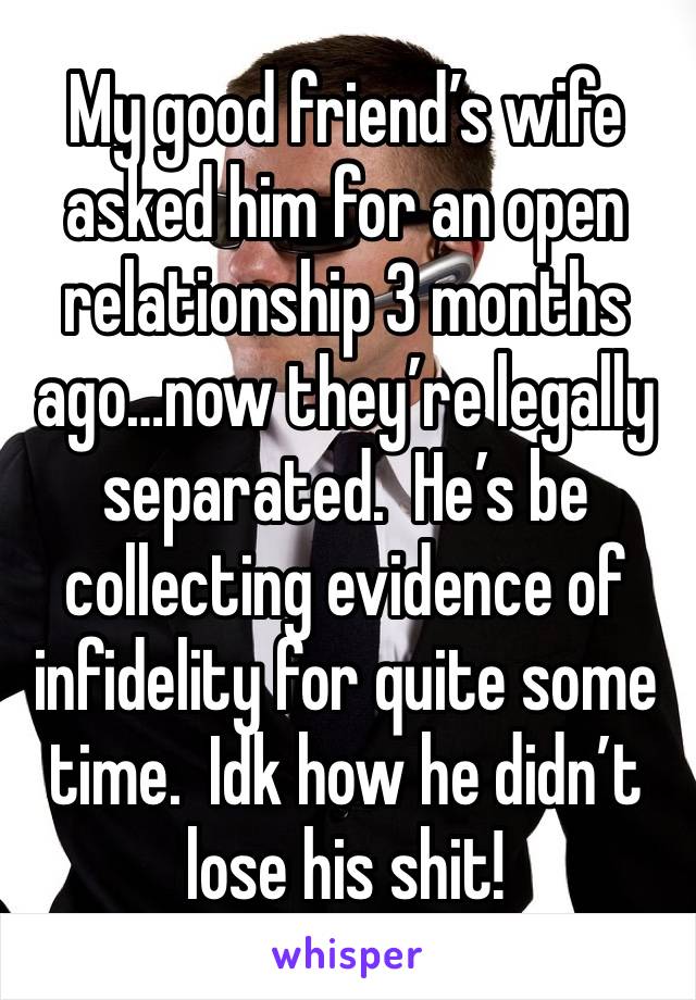 My good friend’s wife asked him for an open relationship 3 months ago…now they’re legally separated.  He’s be collecting evidence of infidelity for quite some time.  Idk how he didn’t lose his shit!