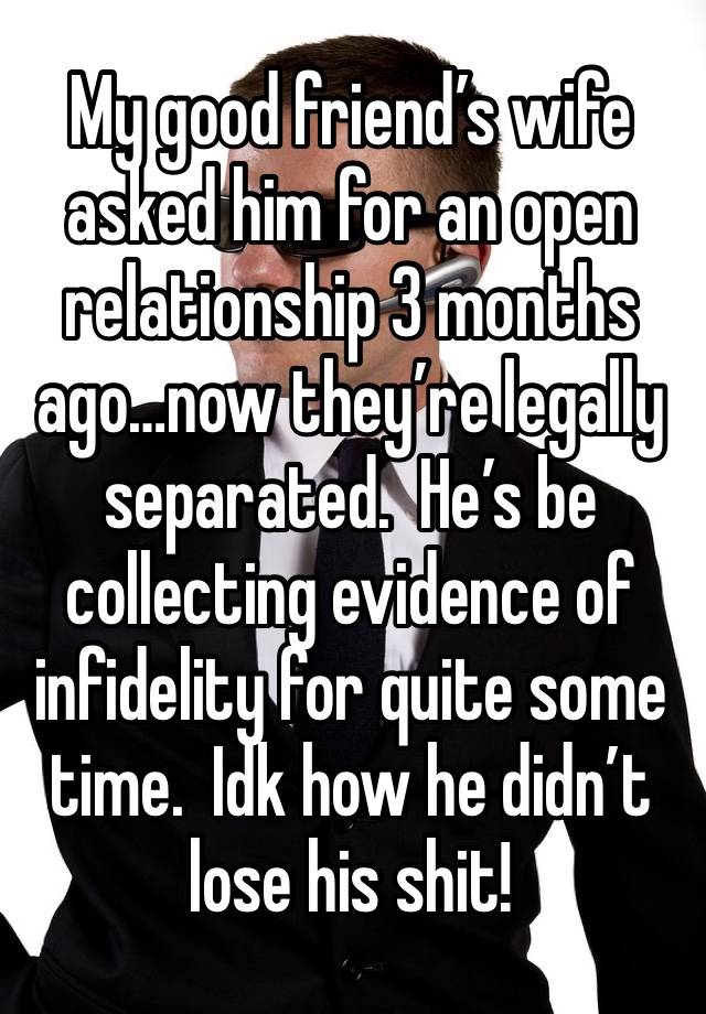 My good friend’s wife asked him for an open relationship 3 months ago…now they’re legally separated.  He’s be collecting evidence of infidelity for quite some time.  Idk how he didn’t lose his shit!