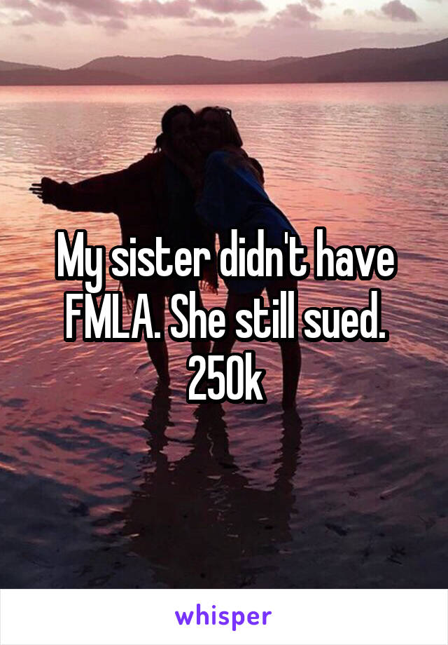 My sister didn't have FMLA. She still sued.
250k