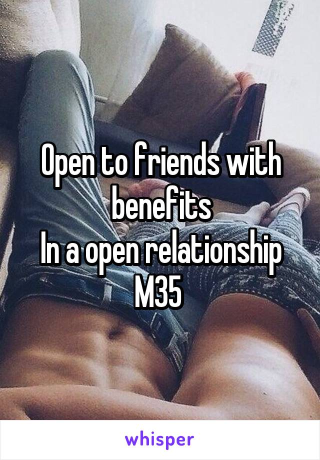 Open to friends with benefits
In a open relationship
M35 