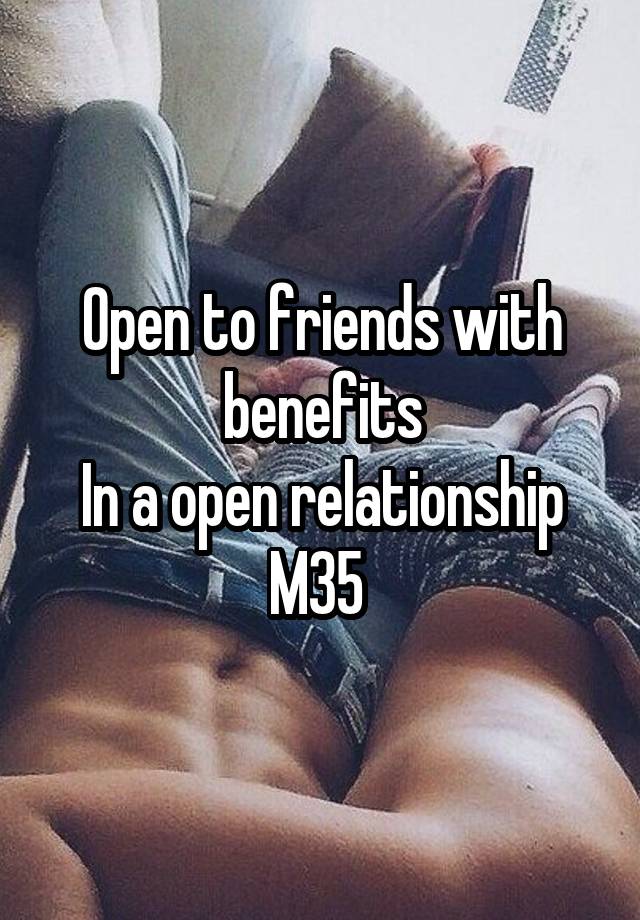 Open to friends with benefits
In a open relationship
M35 